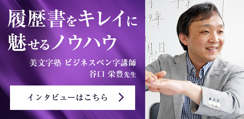 履歴書をキレイに魅せるノウハウ　美文字塾 ビジネスペン字講師　谷口栄豊先生